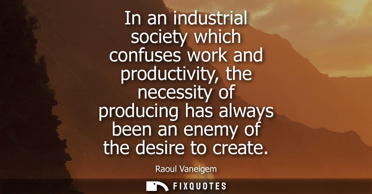 In an industrial society which confuses work and productivity, the necessity of producing has always been an enemy of th