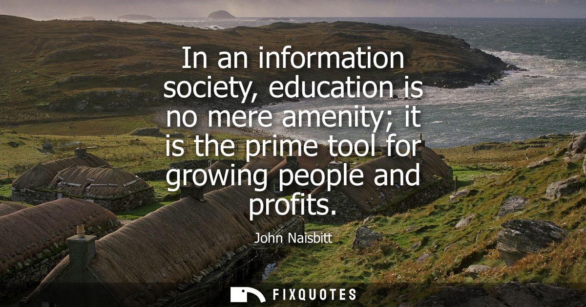 In an information society, education is no mere amenity it is the prime tool for growing people and profits