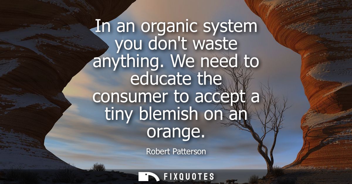 In an organic system you dont waste anything. We need to educate the consumer to accept a tiny blemish on an orange