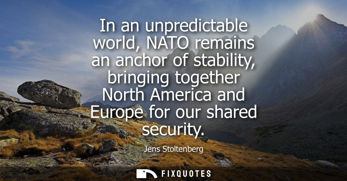 In an unpredictable world, NATO remains an anchor of stability, bringing together North America and Europe for our share