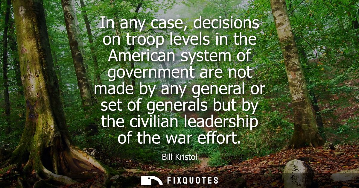 In any case, decisions on troop levels in the American system of government are not made by any general or set of genera