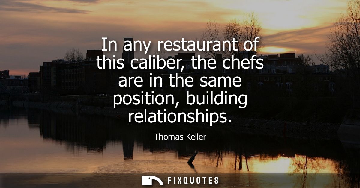 In any restaurant of this caliber, the chefs are in the same position, building relationships