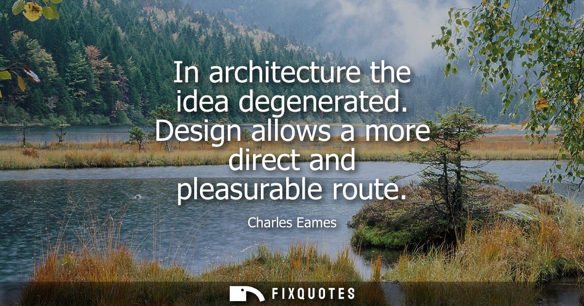 In architecture the idea degenerated. Design allows a more direct and pleasurable route