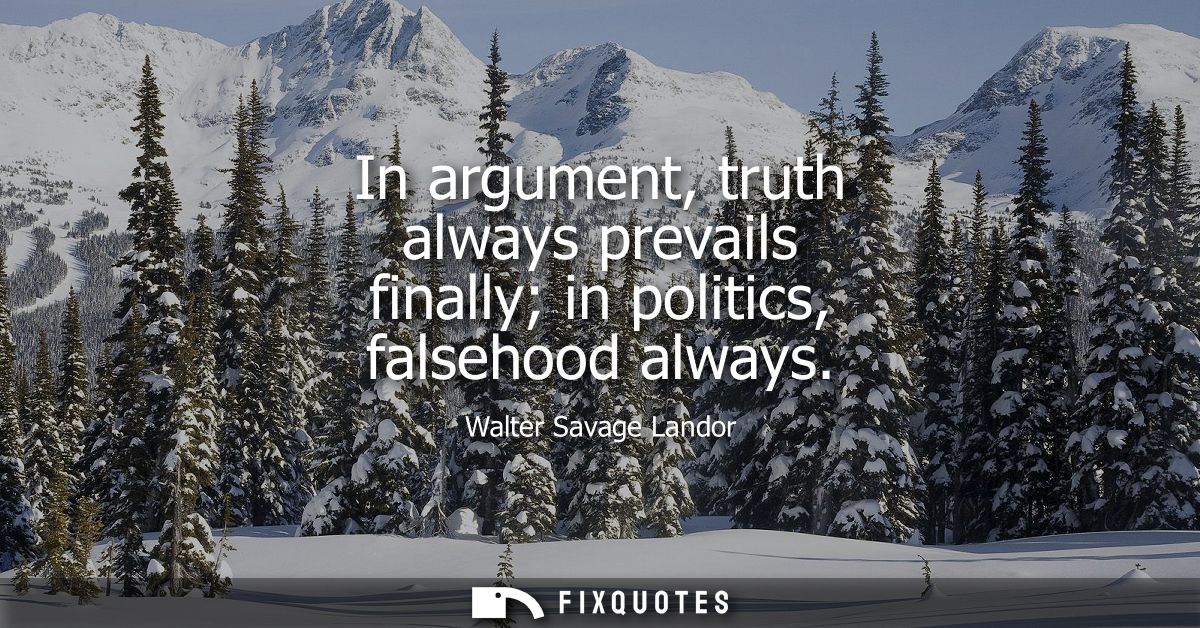 In argument, truth always prevails finally in politics, falsehood always
