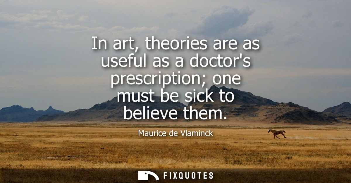 In art, theories are as useful as a doctors prescription one must be sick to believe them