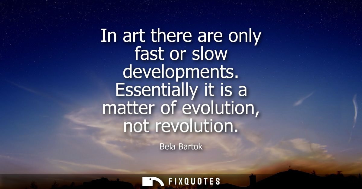 In art there are only fast or slow developments. Essentially it is a matter of evolution, not revolution