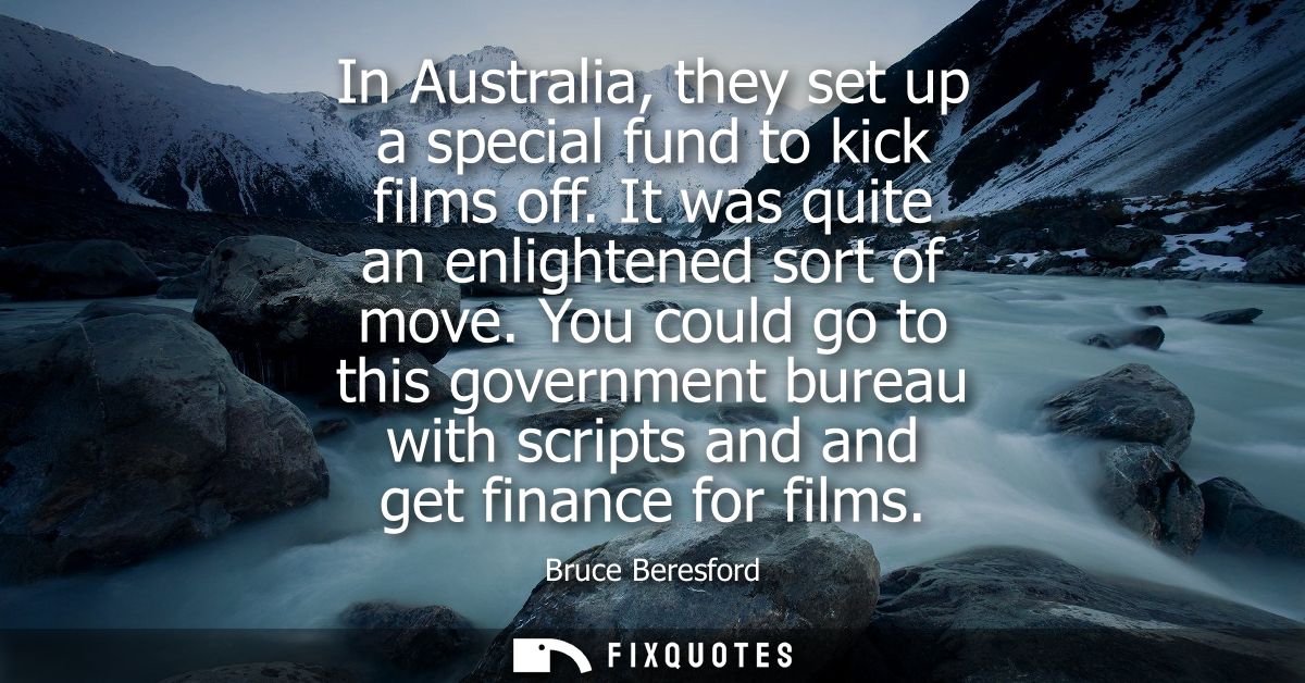 In Australia, they set up a special fund to kick films off. It was quite an enlightened sort of move.