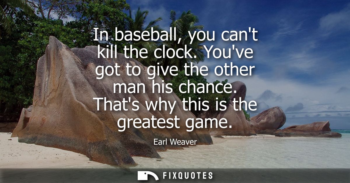 In baseball, you cant kill the clock. Youve got to give the other man his chance. Thats why this is the greatest game