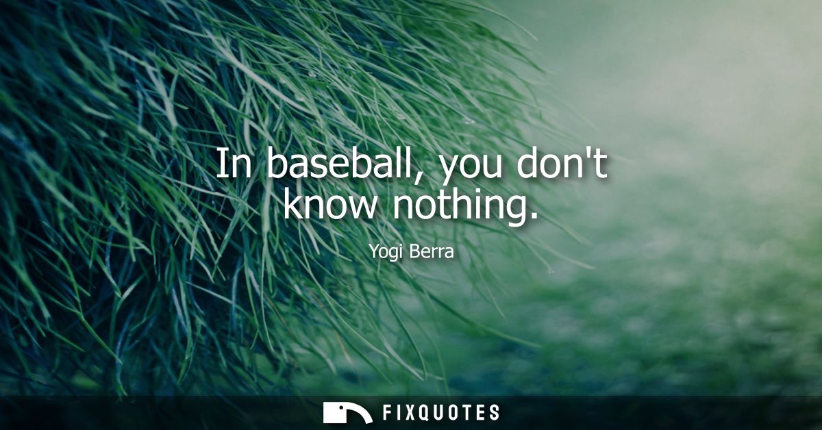 In baseball, you dont know nothing