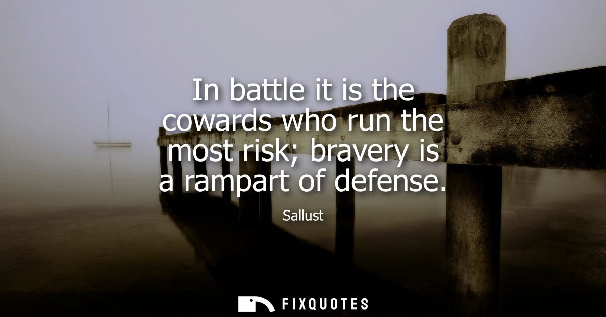 In battle it is the cowards who run the most risk bravery is a rampart of defense