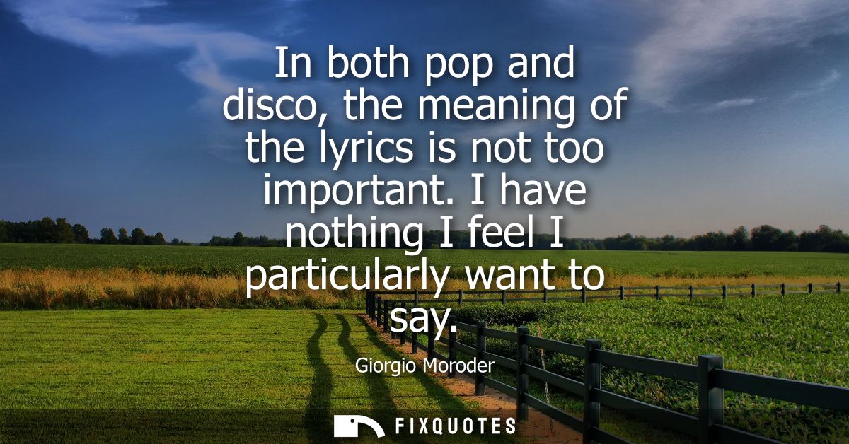 In both pop and disco, the meaning of the lyrics is not too important. I have nothing I feel I particularly want to say