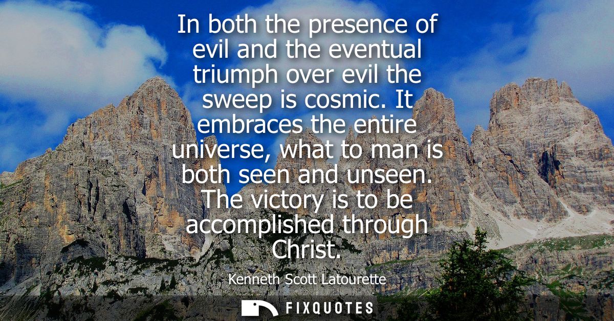 In both the presence of evil and the eventual triumph over evil the sweep is cosmic. It embraces the entire universe, wh