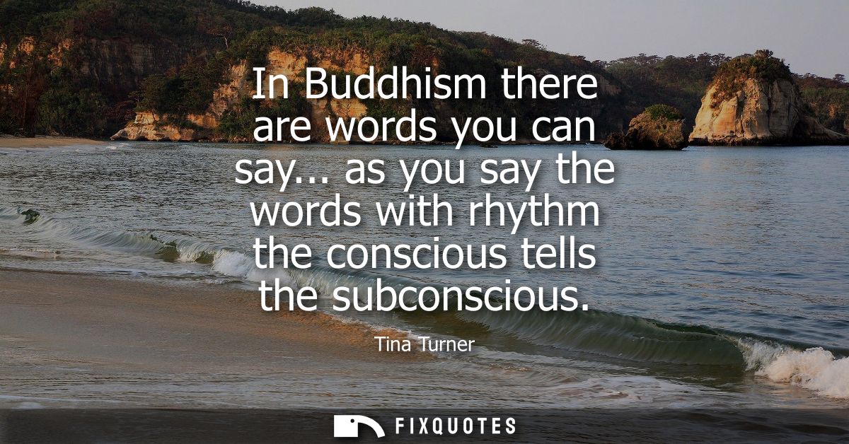 In Buddhism there are words you can say... as you say the words with rhythm the conscious tells the subconscious