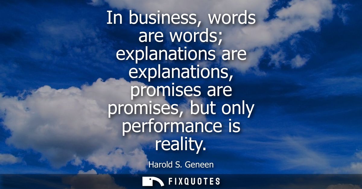 In business, words are words explanations are explanations, promises are promises, but only performance is reality