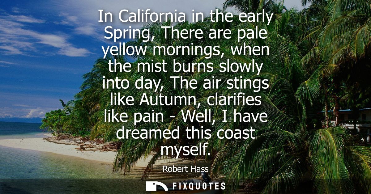 In California in the early Spring, There are pale yellow mornings, when the mist burns slowly into day, The air stings l