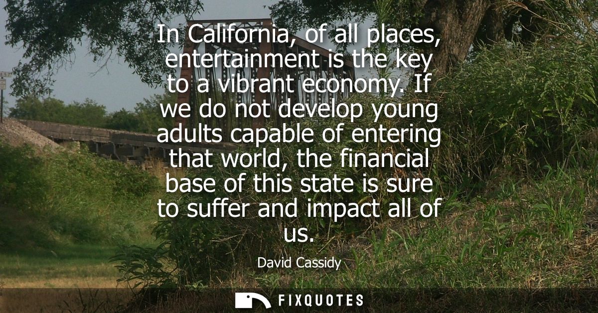 In California, of all places, entertainment is the key to a vibrant economy. If we do not develop young adults capable o