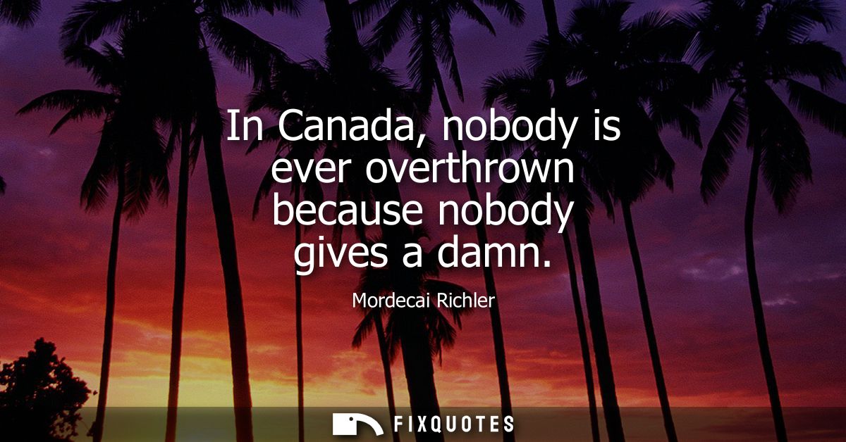 In Canada, nobody is ever overthrown because nobody gives a damn