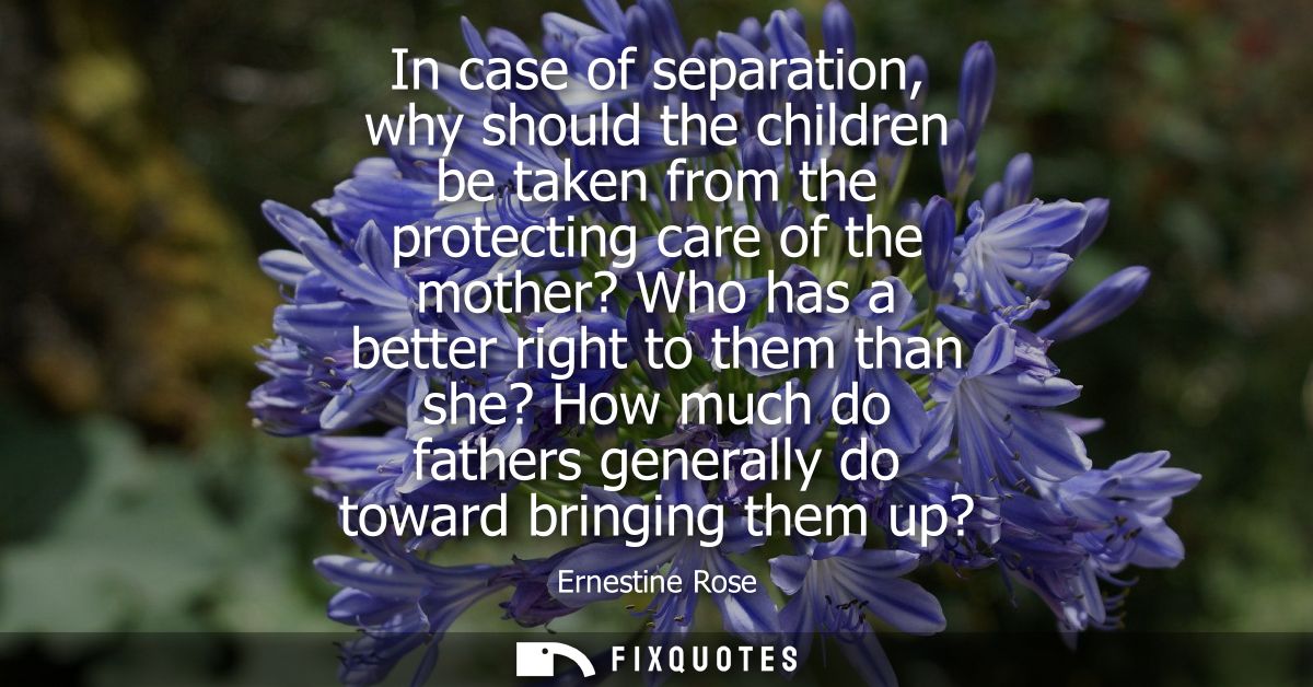 In case of separation, why should the children be taken from the protecting care of the mother? Who has a better right t