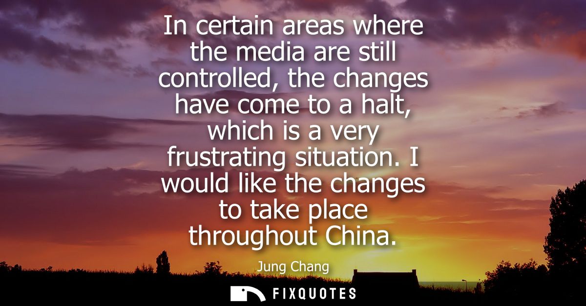 In certain areas where the media are still controlled, the changes have come to a halt, which is a very frustrating situ