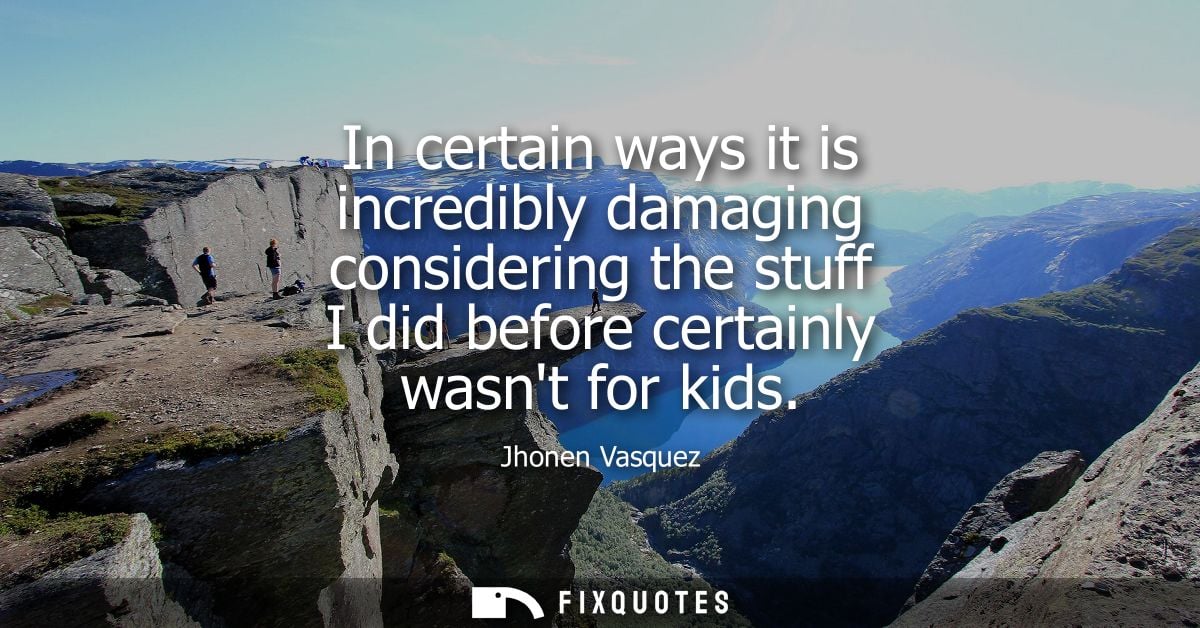 In certain ways it is incredibly damaging considering the stuff I did before certainly wasnt for kids - Jhonen Vasquez