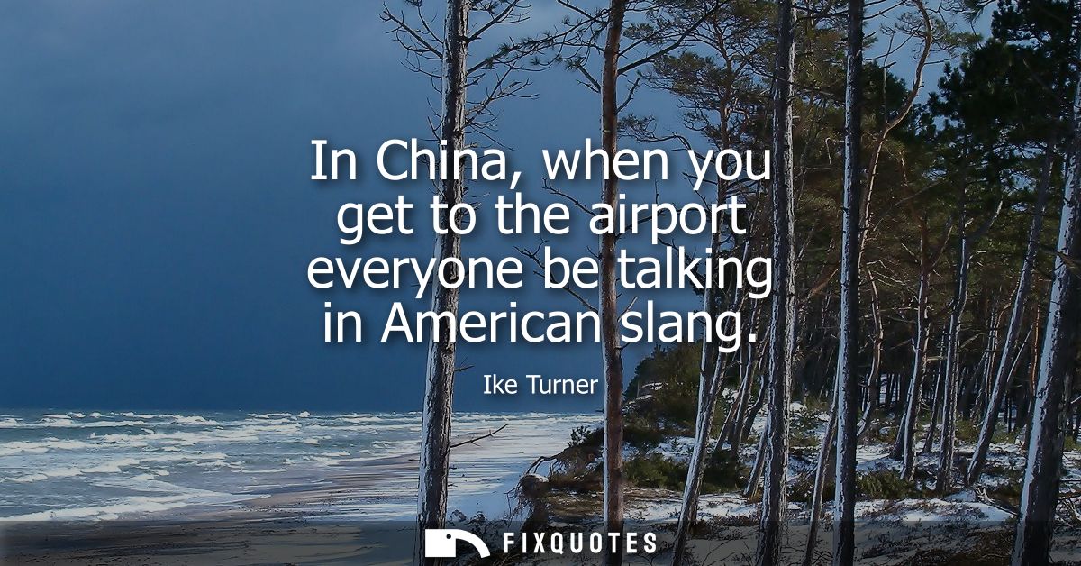In China, when you get to the airport everyone be talking in American slang