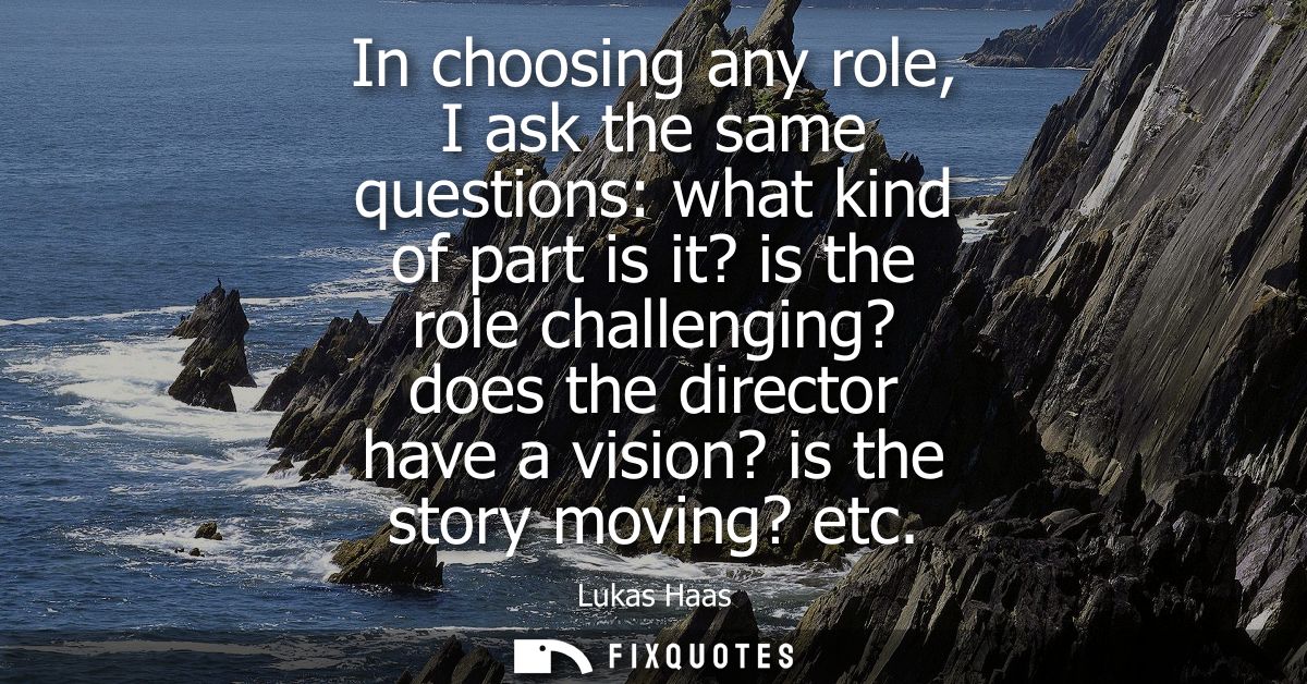 In choosing any role, I ask the same questions: what kind of part is it? is the role challenging? does the director have
