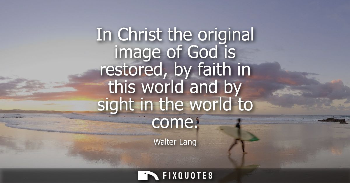 In Christ the original image of God is restored, by faith in this world and by sight in the world to come