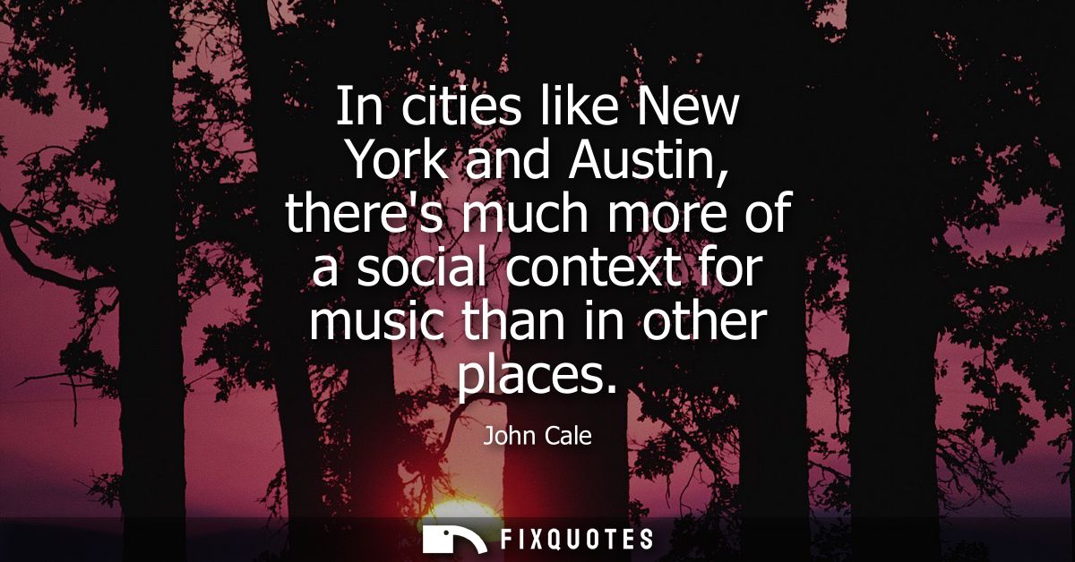 In cities like New York and Austin, theres much more of a social context for music than in other places
