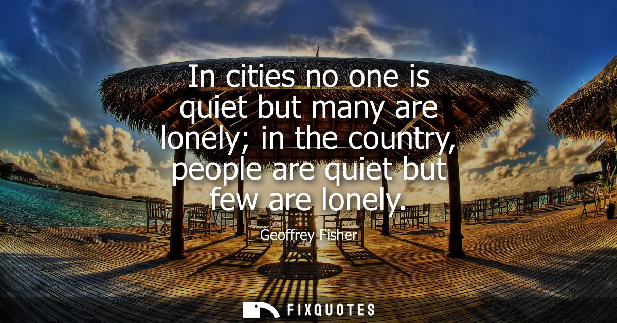 In cities no one is quiet but many are lonely in the country, people are quiet but few are lonely