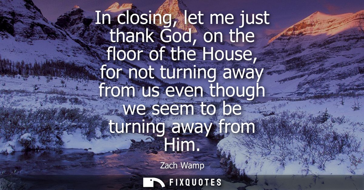In closing, let me just thank God, on the floor of the House, for not turning away from us even though we seem to be tur