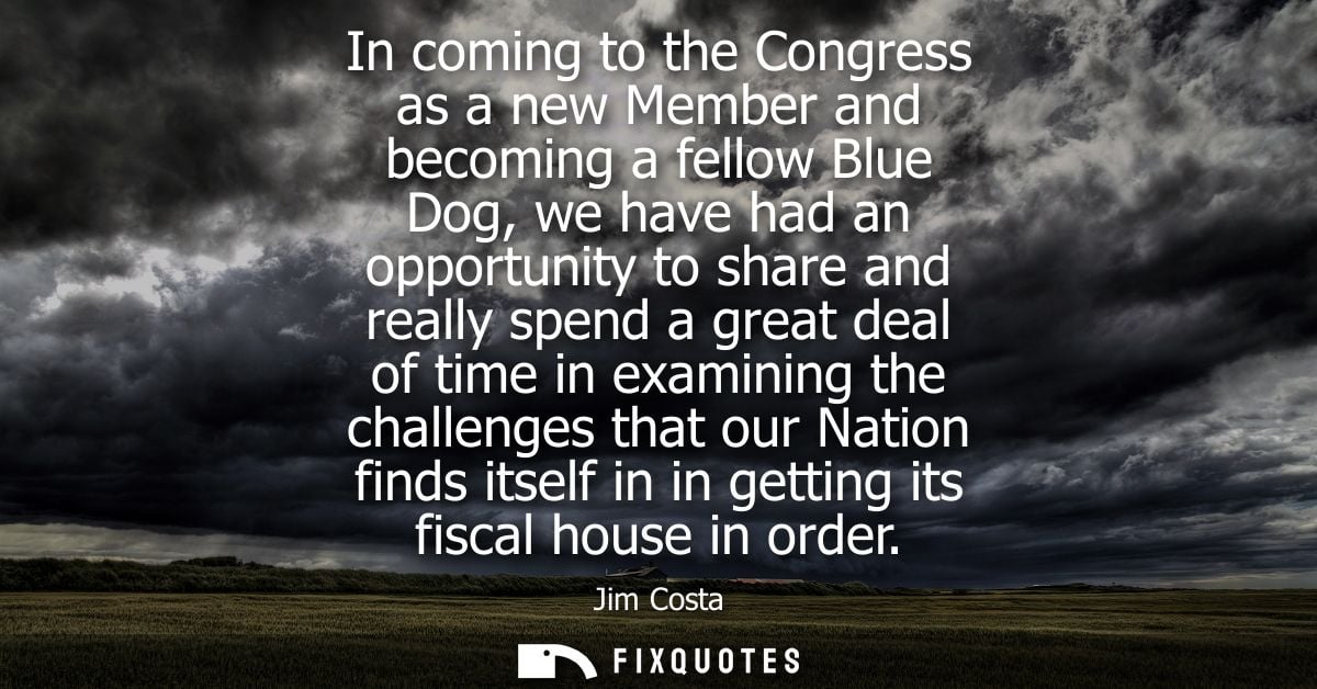 In coming to the Congress as a new Member and becoming a fellow Blue Dog, we have had an opportunity to share and really