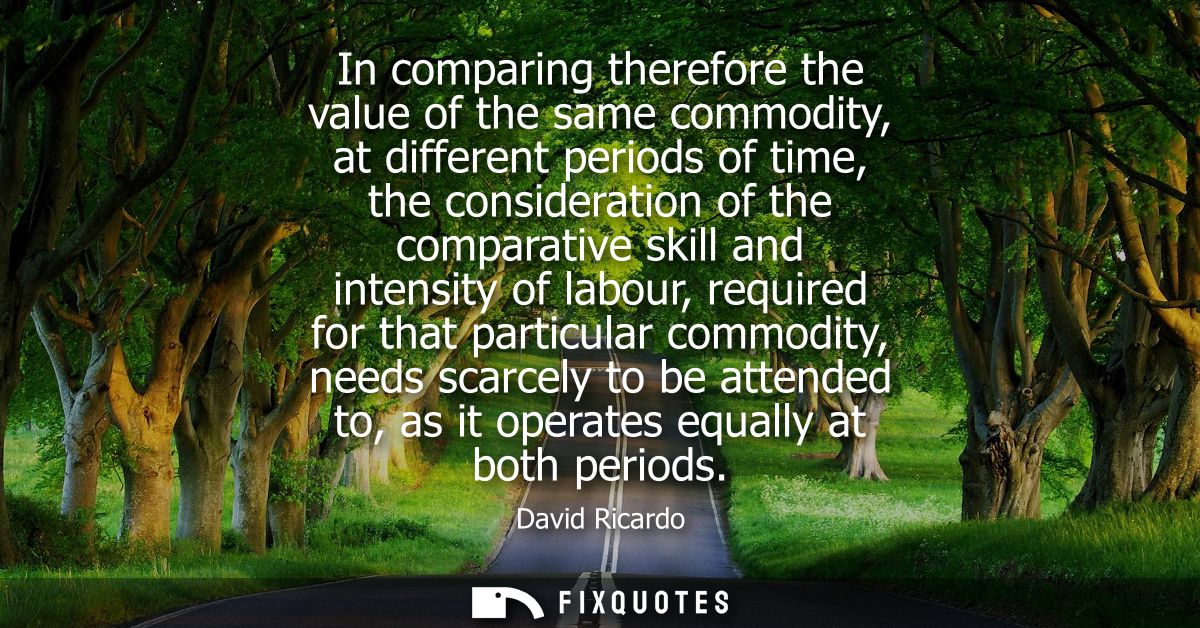 In comparing therefore the value of the same commodity, at different periods of time, the consideration of the comparati