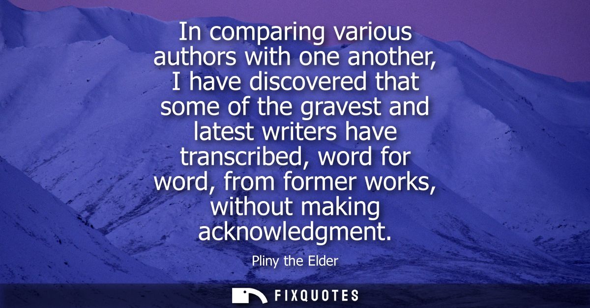 In comparing various authors with one another, I have discovered that some of the gravest and latest writers have transc