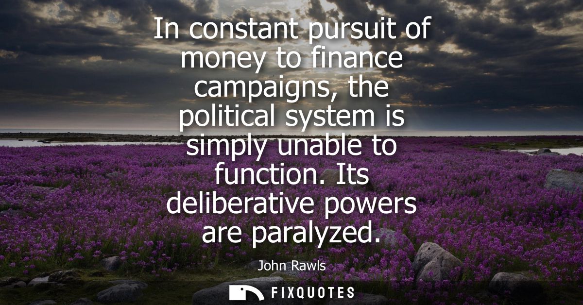 In constant pursuit of money to finance campaigns, the political system is simply unable to function. Its deliberative p