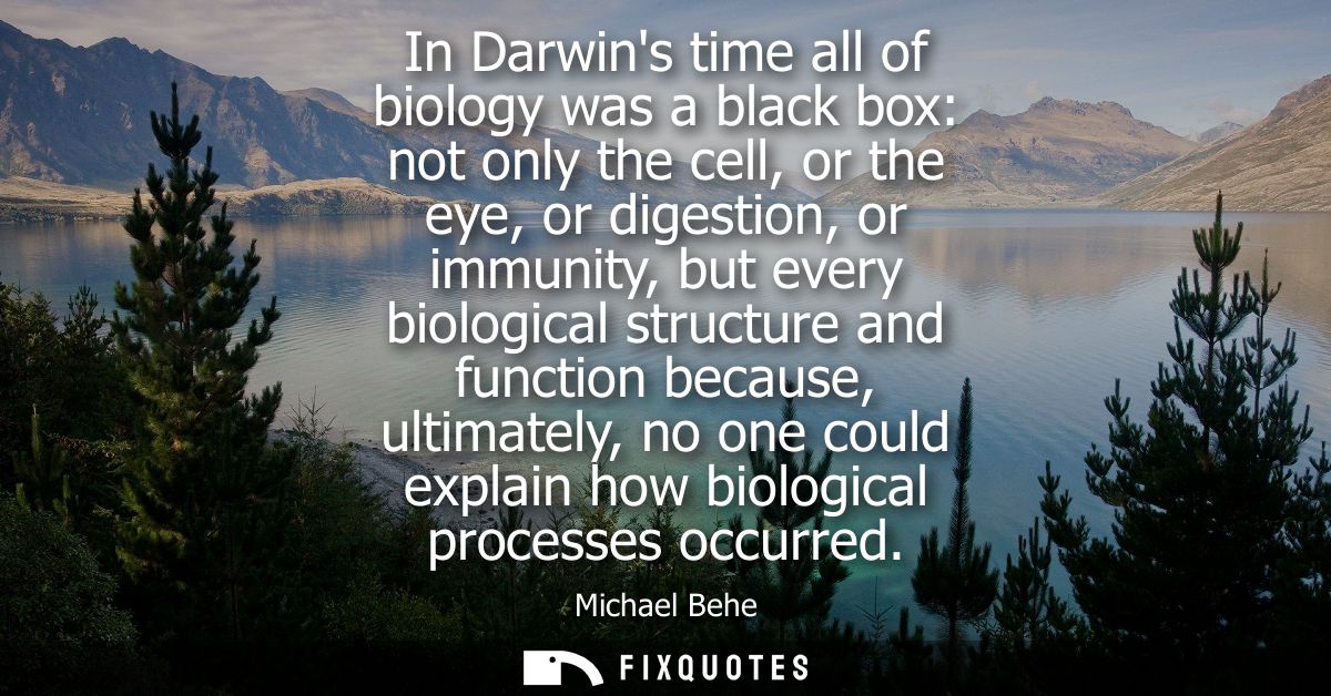 In Darwins time all of biology was a black box: not only the cell, or the eye, or digestion, or immunity, but every biol