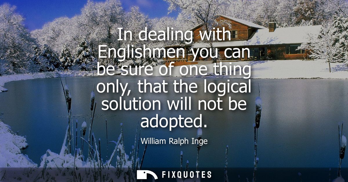 In dealing with Englishmen you can be sure of one thing only, that the logical solution will not be adopted
