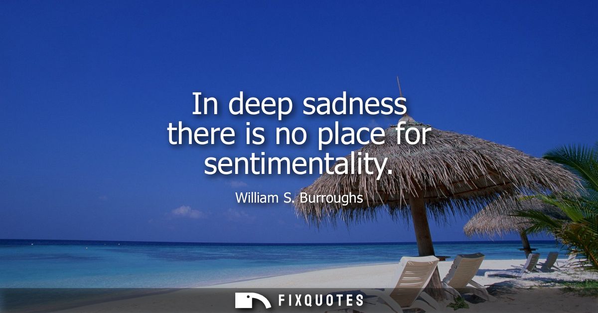 In deep sadness there is no place for sentimentality