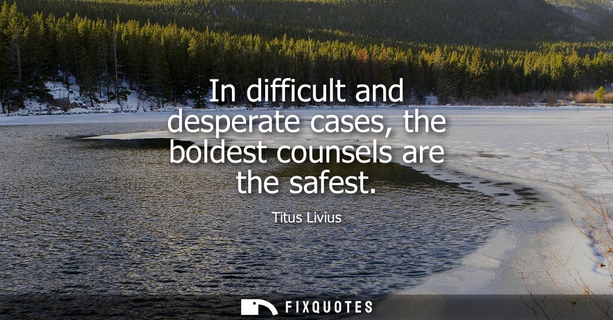 In difficult and desperate cases, the boldest counsels are the safest