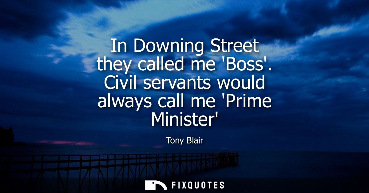 In Downing Street they called me Boss. Civil servants would always call me Prime Minister