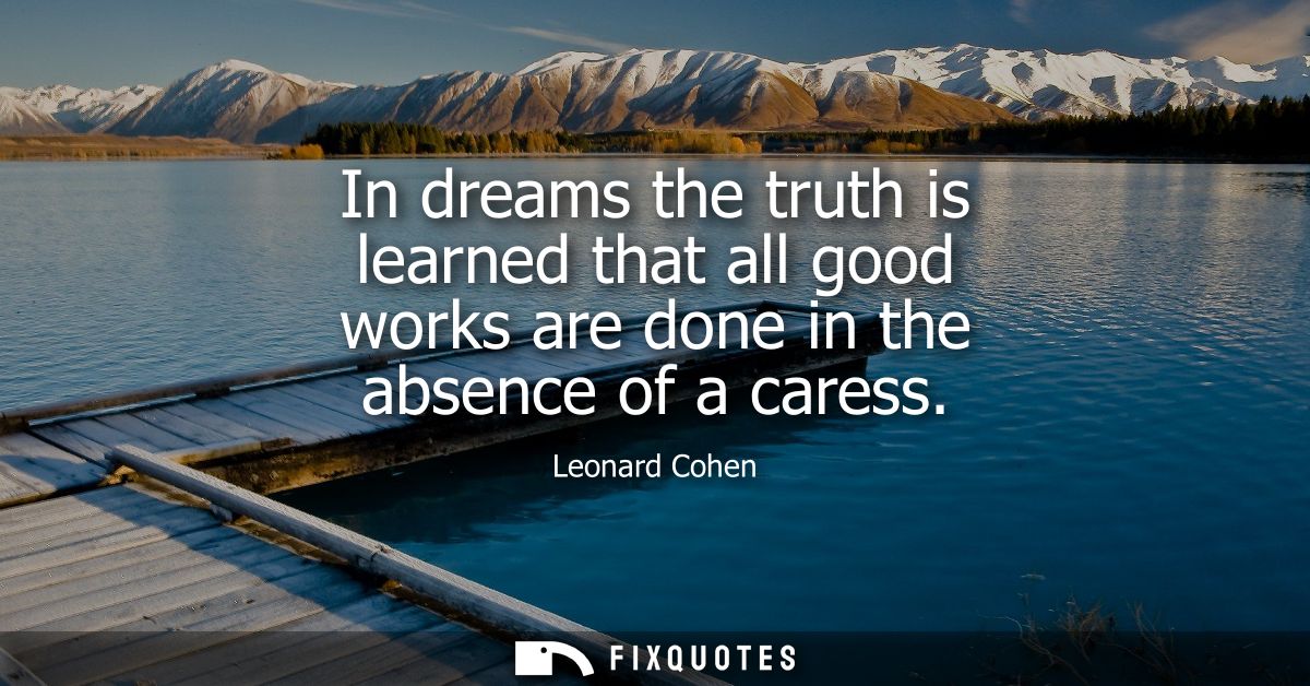 In dreams the truth is learned that all good works are done in the absence of a caress