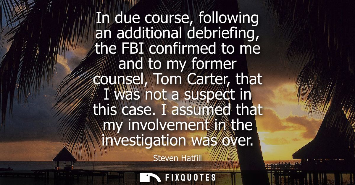 In due course, following an additional debriefing, the FBI confirmed to me and to my former counsel, Tom Carter, that I 