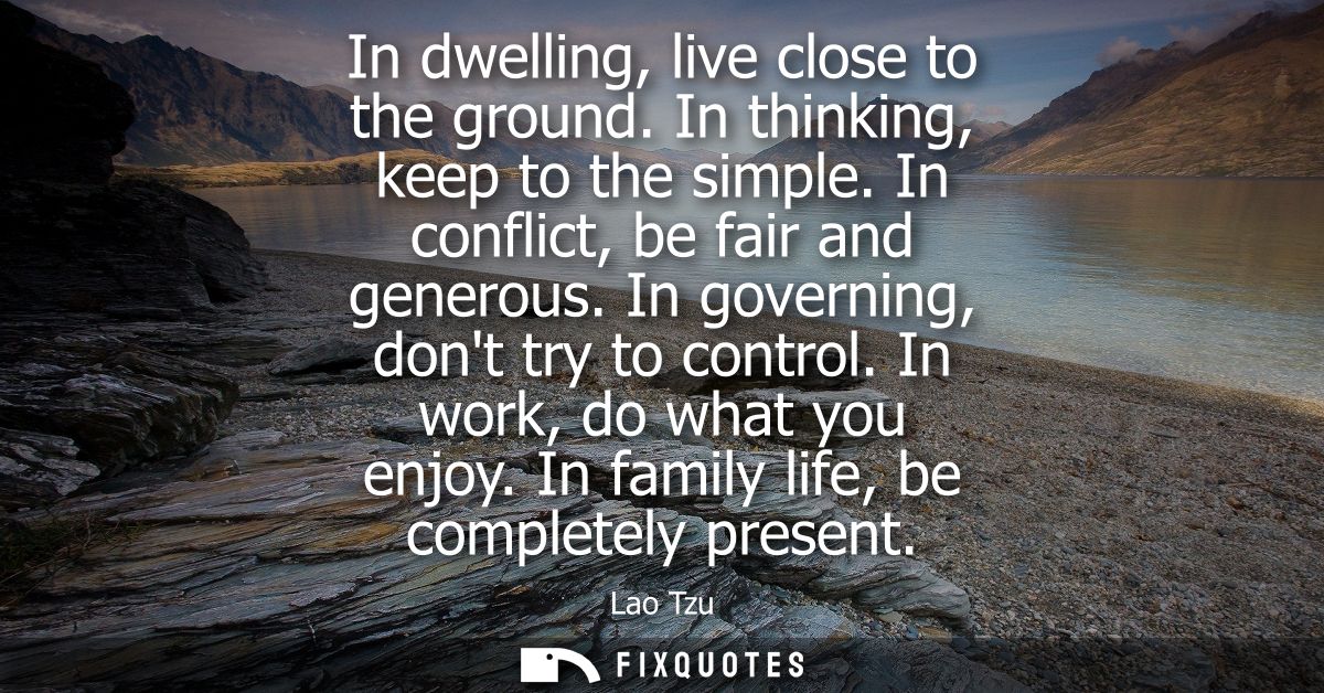 In dwelling, live close to the ground. In thinking, keep to the simple. In conflict, be fair and generous. In governing,