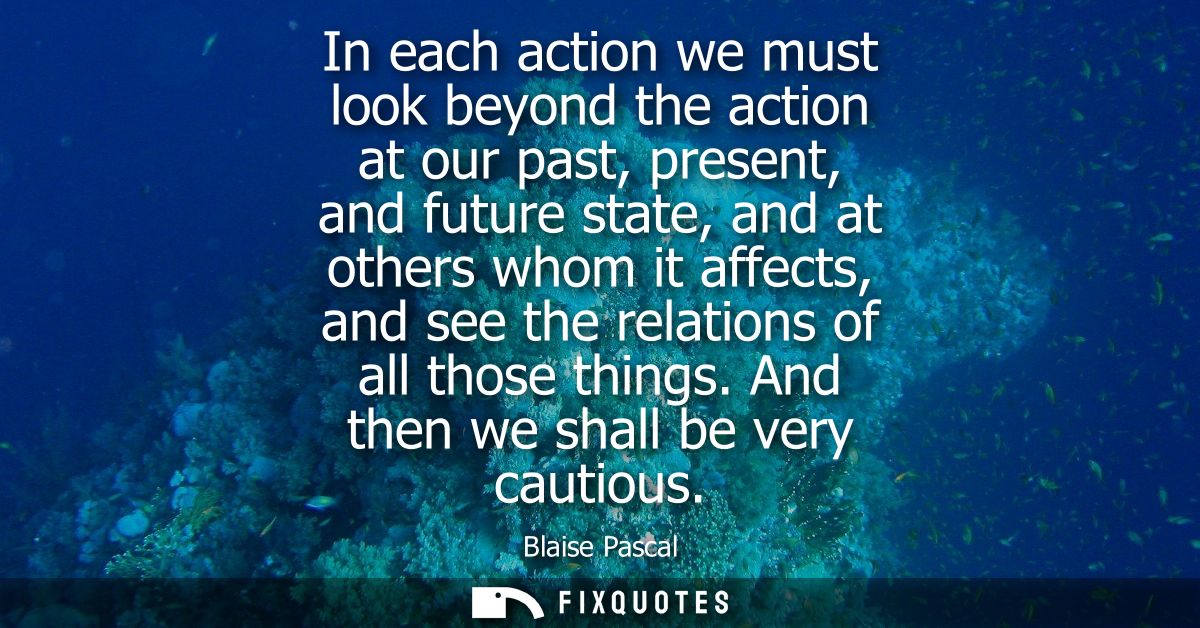 In each action we must look beyond the action at our past, present, and future state, and at others whom it affects, and
