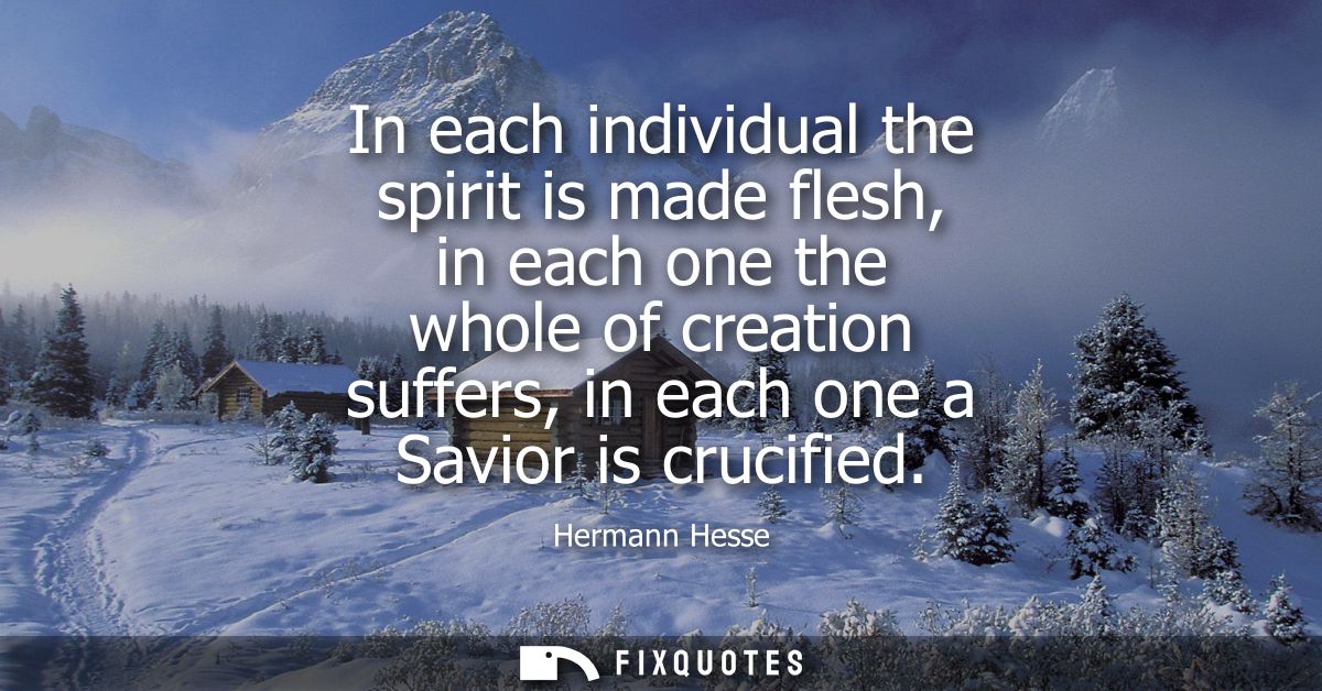 In each individual the spirit is made flesh, in each one the whole of creation suffers, in each one a Savior is crucifie