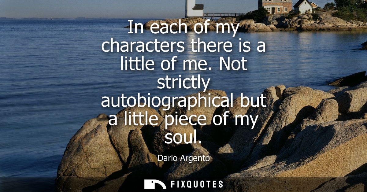 In each of my characters there is a little of me. Not strictly autobiographical but a little piece of my soul