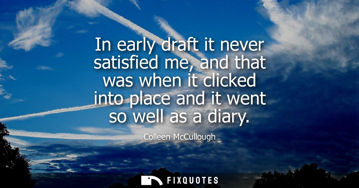 In early draft it never satisfied me, and that was when it clicked into place and it went so well as a diary