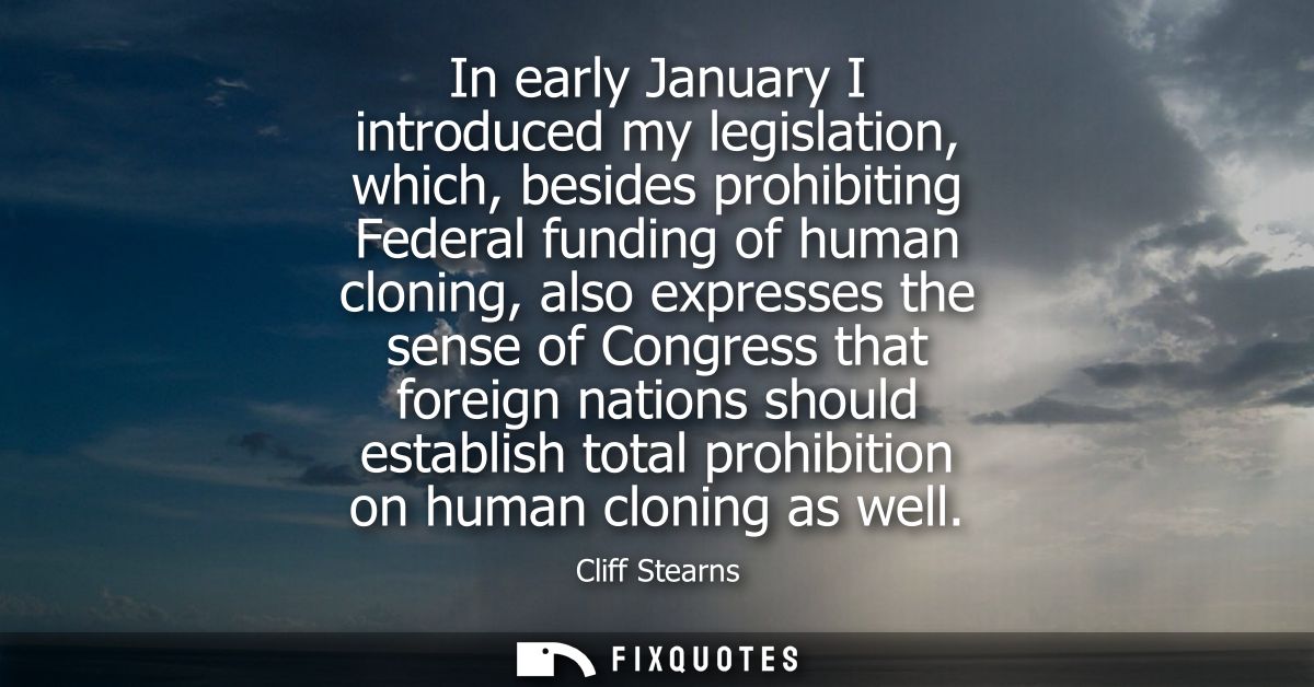 In early January I introduced my legislation, which, besides prohibiting Federal funding of human cloning, also expresse