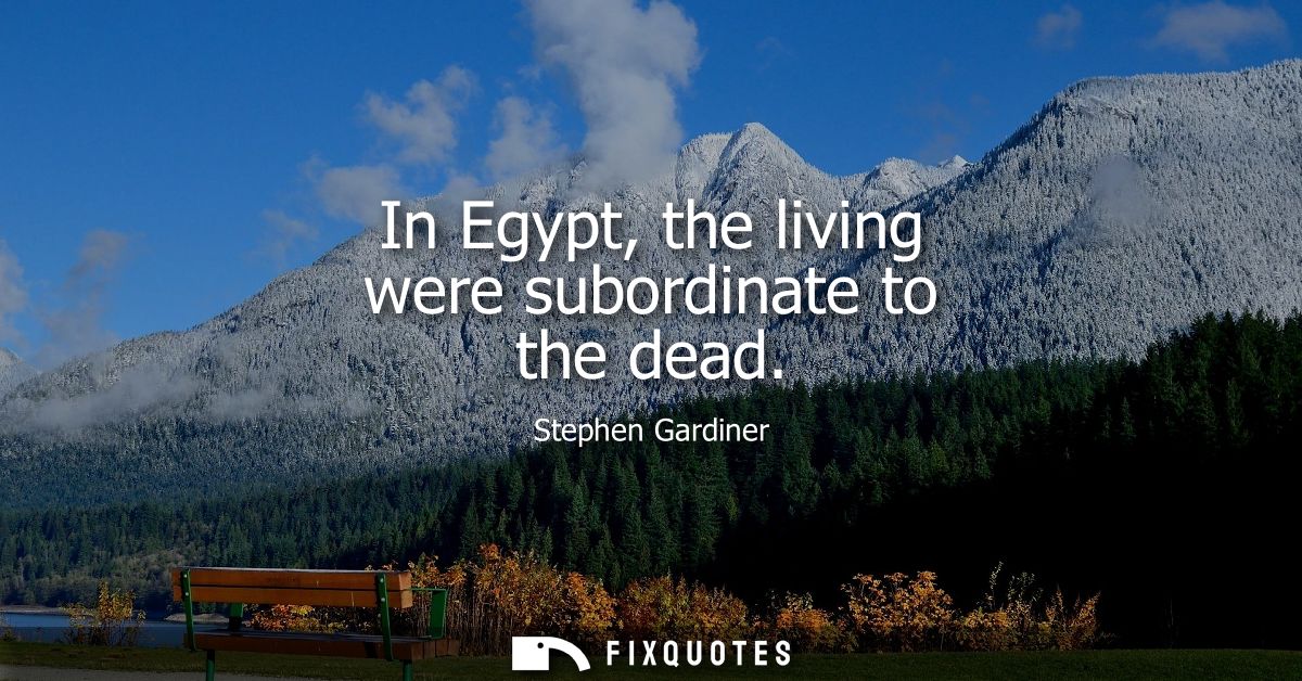 In Egypt, the living were subordinate to the dead
