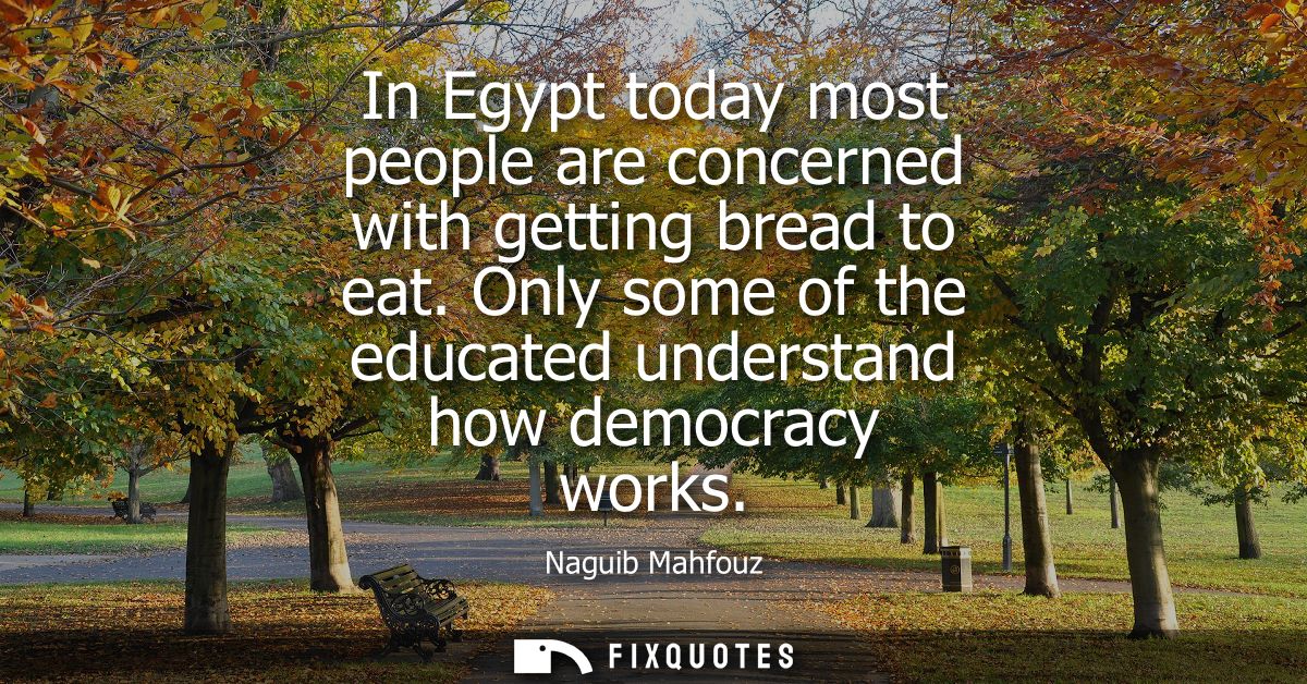 In Egypt today most people are concerned with getting bread to eat. Only some of the educated understand how democracy w