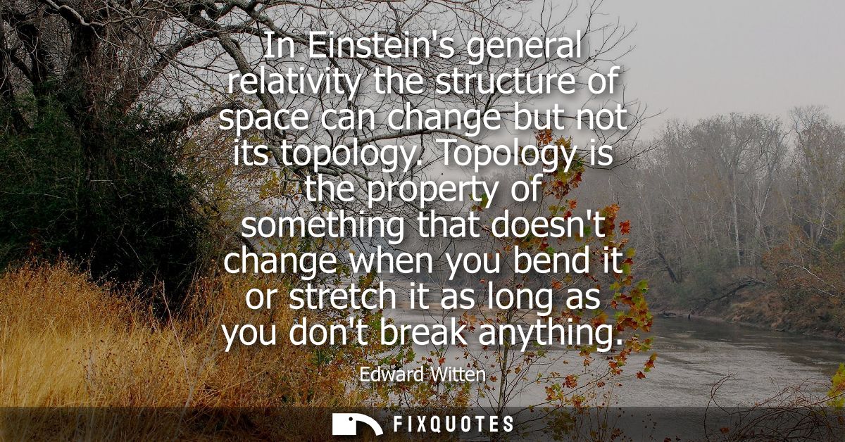 In Einsteins general relativity the structure of space can change but not its topology. Topology is the property of some